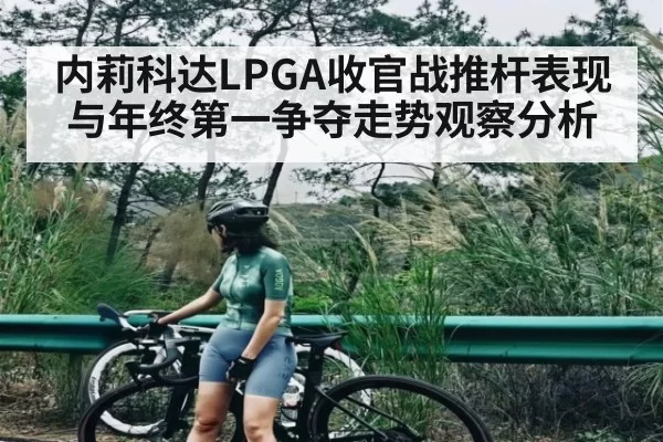 内莉科达LPGA收官战推杆表现与年终第一争夺走势观察分析