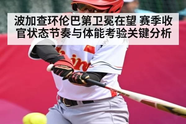 波加查环伦巴第卫冕在望 赛季收官状态节奏与体能考验关键分析